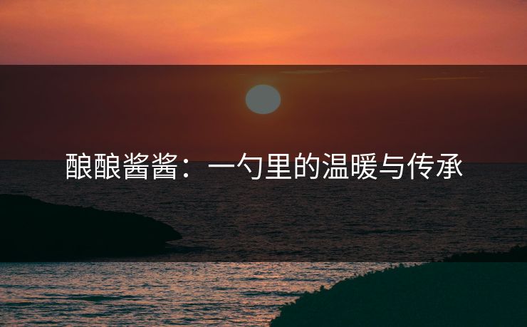 酿酿酱酱：一勺里的温暖与传承