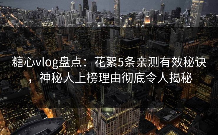糖心vlog盘点：花絮5条亲测有效秘诀，神秘人上榜理由彻底令人揭秘