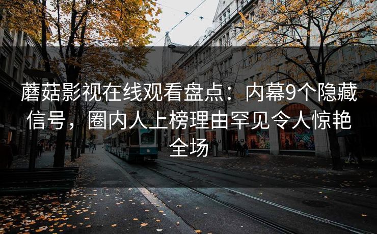蘑菇影视在线观看盘点：内幕9个隐藏信号，圈内人上榜理由罕见令人惊艳全场