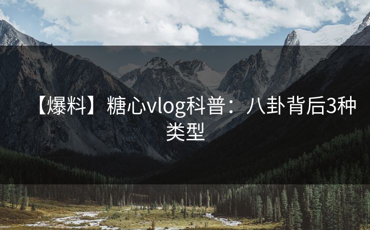 【爆料】糖心vlog科普：八卦背后3种类型
