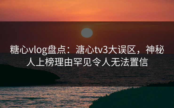 糖心vlog盘点:溏心tv3大误区,神秘人上榜理由罕见令人无法置信 糖心vlog盘点:溏心tv3大误区,神秘人上榜理由罕见令人无法置信
