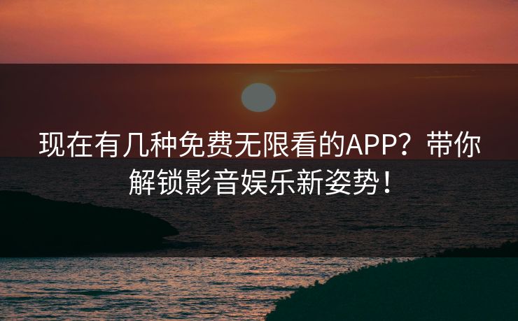 现在有几种免费无限看的APP？带你解锁影音娱乐新姿势！