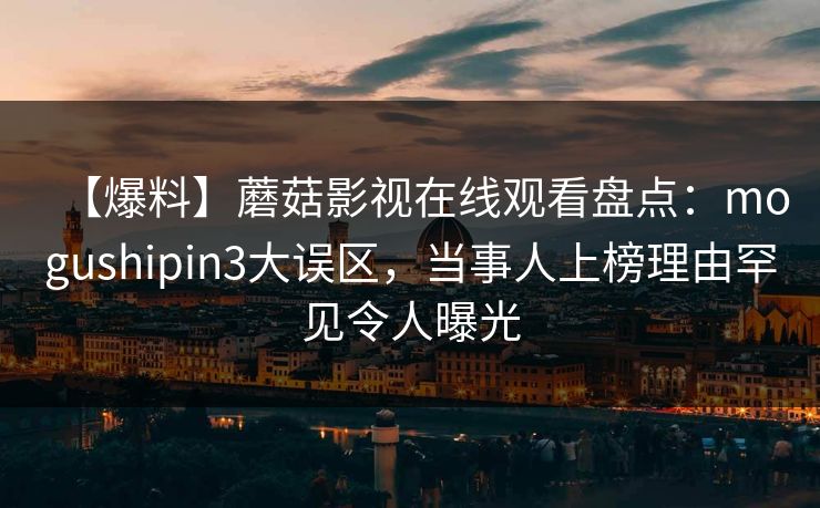 【爆料】蘑菇影视在线观看盘点:mogushipin3大误区,当事人上榜理由罕见令人曝光