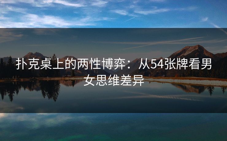 扑克桌上的两性博弈:从54张牌看男女思维差异