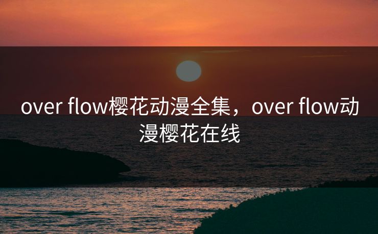 over flow樱花动漫全集,over flow动漫樱花在线