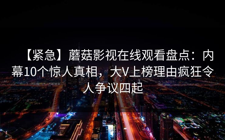 【紧急】蘑菇影视在线观看盘点:内幕10个惊人真相,大V上榜理由疯狂令人争议四起