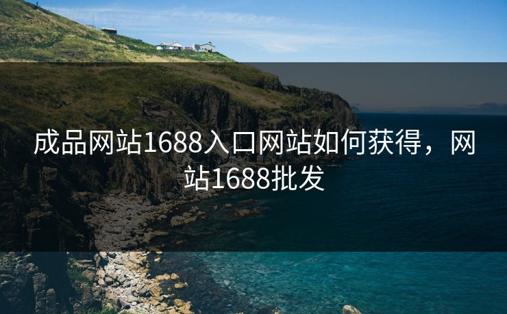 成品网站1688入口网站如何获得,网站1688批发