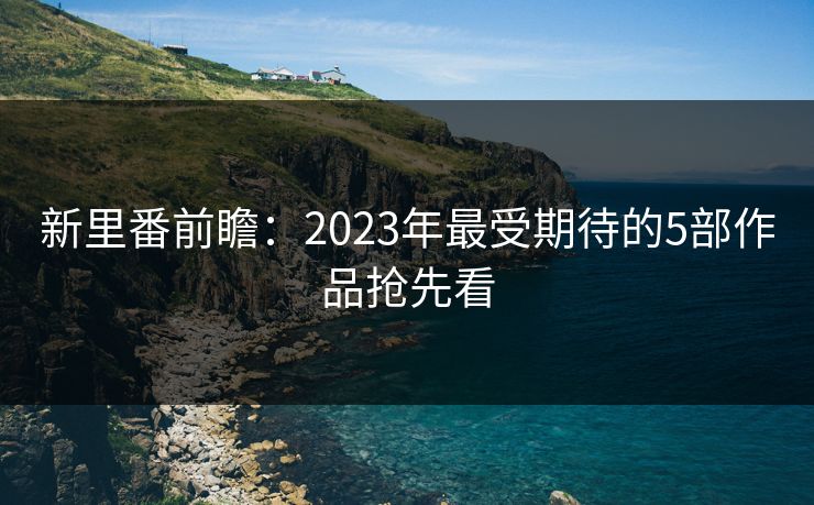 新里番前瞻:2023年最受期待的5部作品抢先看 新里番前瞻:2023年最受期待的5部作品抢先看