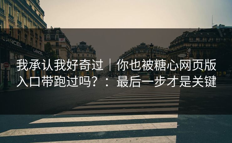 我承认我好奇过｜你也被糖心网页版入口带跑过吗？：最后一步才是关键