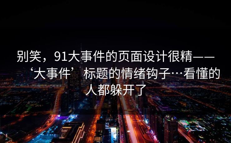 别笑，91大事件的页面设计很精——‘大事件’标题的情绪钩子…看懂的人都躲开了
