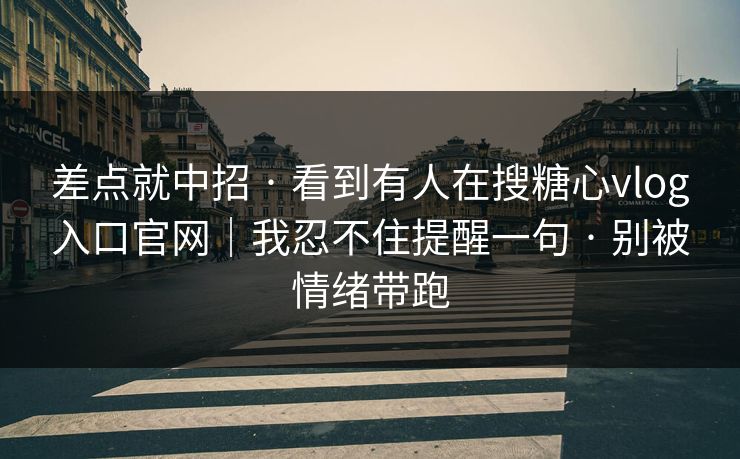 差点就中招 · 看到有人在搜糖心vlog入口官网｜我忍不住提醒一句 · 别被情绪带跑