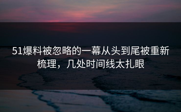 51爆料被忽略的一幕从头到尾被重新梳理,几处时间线太扎眼 51爆料被忽略的一幕从头到尾被重新梳理,几处时间线太扎眼