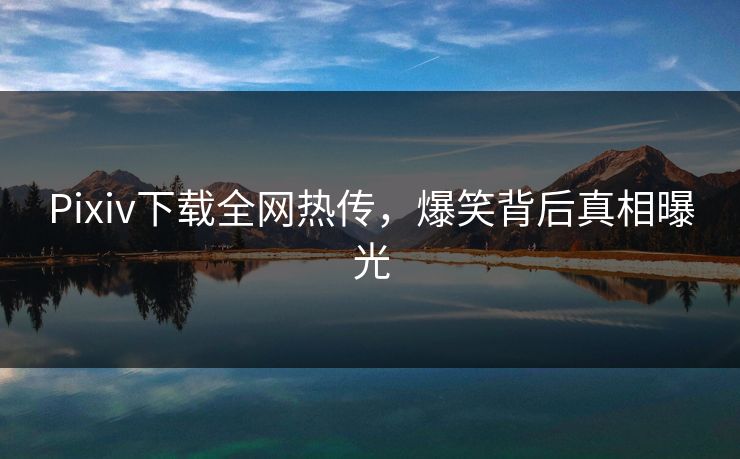 Pixiv下载全网热传，爆笑背后真相曝光