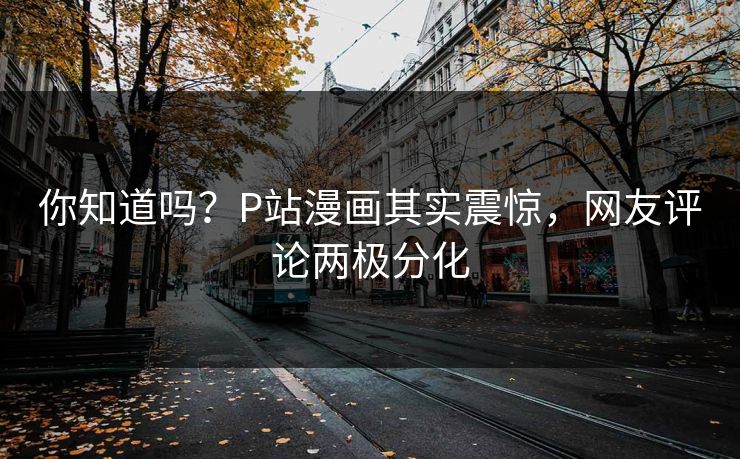 你知道吗？P站漫画其实震惊，网友评论两极分化