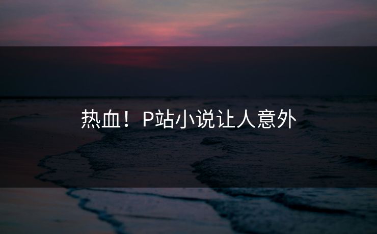 热血！P站小说让人意外