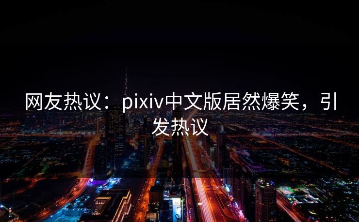网友热议：pixiv中文版居然爆笑，引发热议