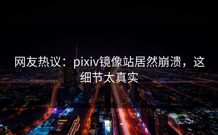 网友热议：pixiv镜像站居然崩溃，这细节太真实