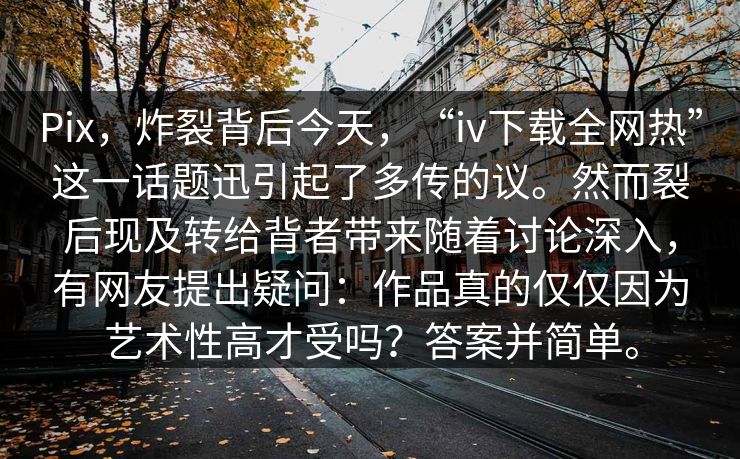 Pix，炸裂背后今天，“iv下载全网热”这一话题迅引起了多传的议。然而裂后现及转给背者带来随着讨论深入，有网友提出疑问：作品真的仅仅因为艺术性高才受吗？答案并简单。