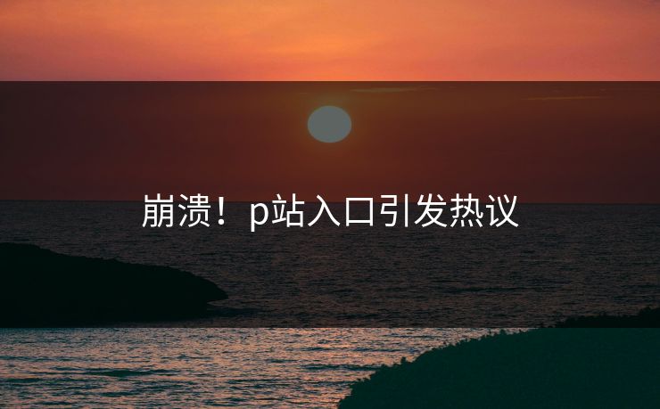 崩溃！p站入口引发热议