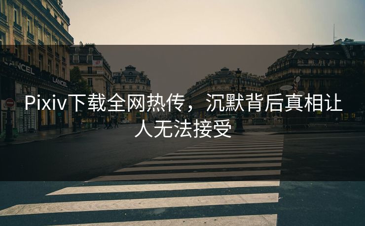 Pixiv下载全网热传，沉默背后真相让人无法接受