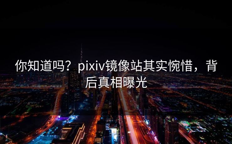 你知道吗？pixiv镜像站其实惋惜，背后真相曝光