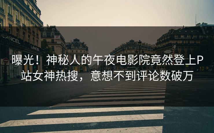 曝光！神秘人的午夜电影院竟然登上P站女神热搜，意想不到评论数破万