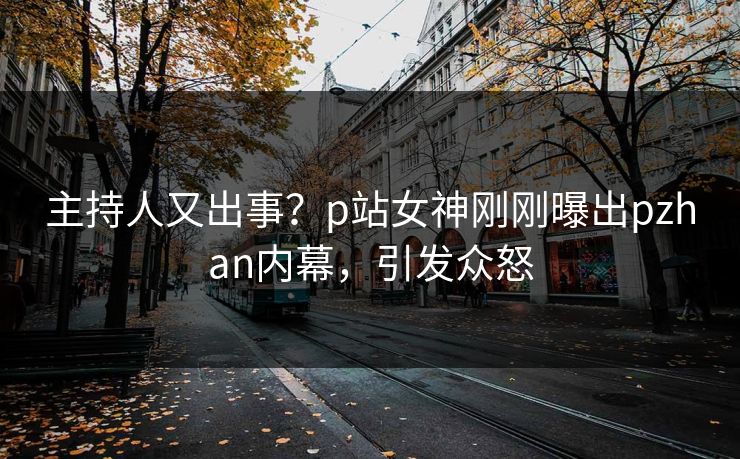 主持人又出事？p站女神刚刚曝出pzhan内幕，引发众怒