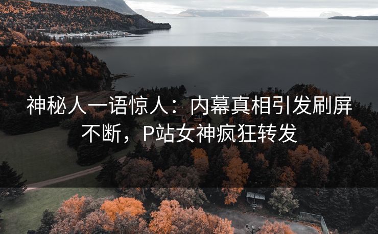 神秘人一语惊人：内幕真相引发刷屏不断，P站女神疯狂转发