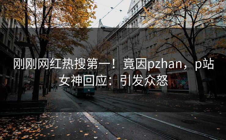 刚刚网红热搜第一！竟因pzhan，p站女神回应：引发众怒
