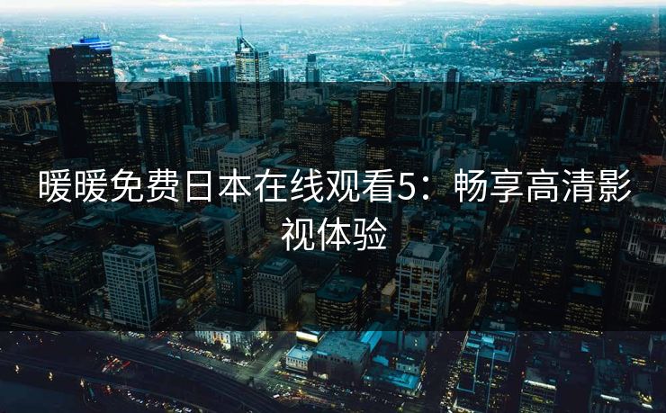 暖暖免费日本在线观看5：畅享高清影视体验