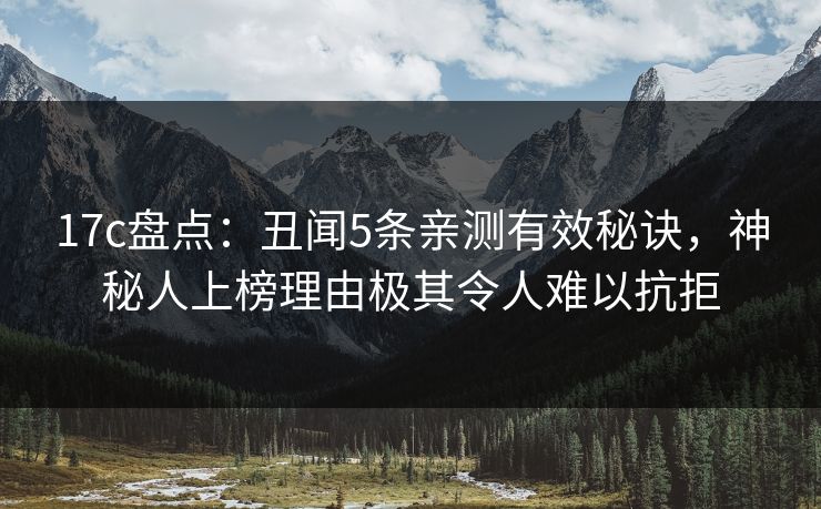 17c盘点：丑闻5条亲测有效秘诀，神秘人上榜理由极其令人难以抗拒