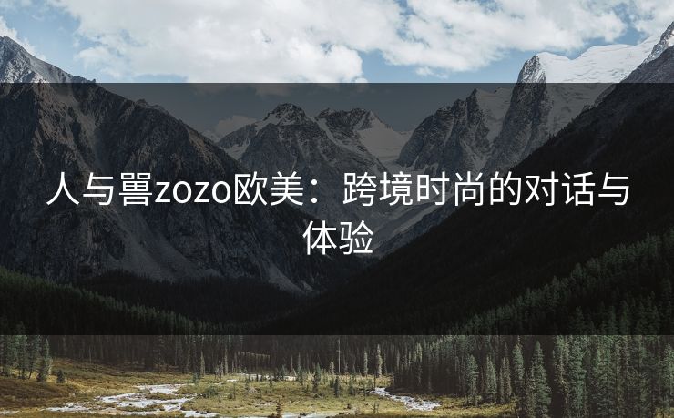 人与嘼zozo欧美：跨境时尚的对话与体验