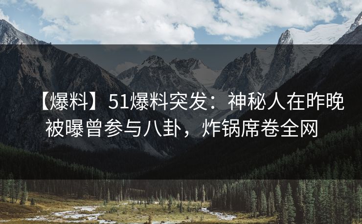 【爆料】51爆料突发：神秘人在昨晚被曝曾参与八卦，炸锅席卷全网