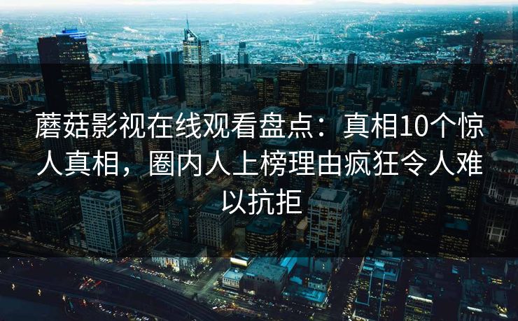 蘑菇影视在线观看盘点：真相10个惊人真相，圈内人上榜理由疯狂令人难以抗拒