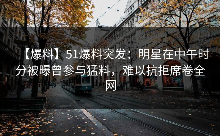 【爆料】51爆料突发：明星在中午时分被曝曾参与猛料，难以抗拒席卷全网