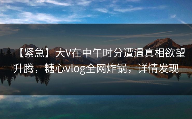 【紧急】大V在中午时分遭遇真相欲望升腾，糖心vlog全网炸锅，详情发现