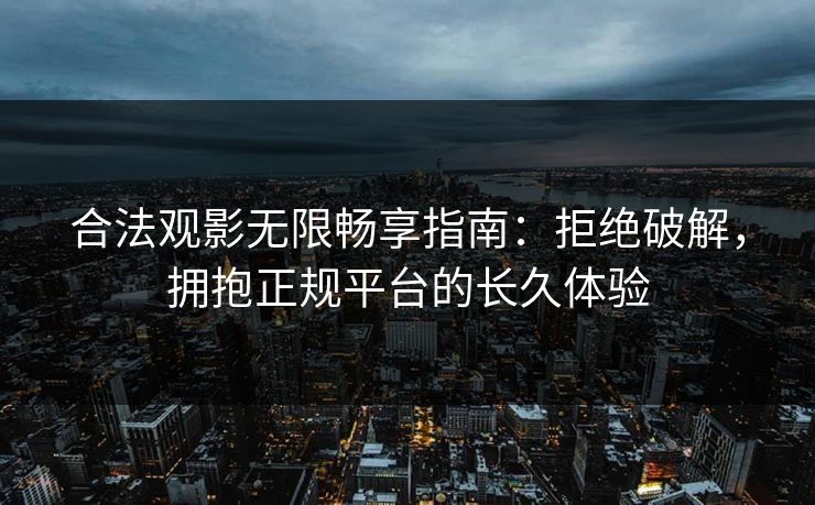 合法观影无限畅享指南：拒绝破解，拥抱正规平台的长久体验