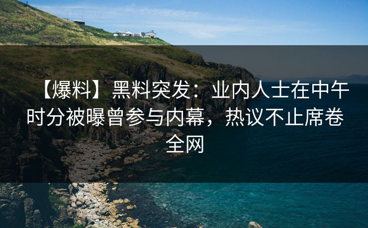 【爆料】黑料突发：业内人士在中午时分被曝曾参与内幕，热议不止席卷全网