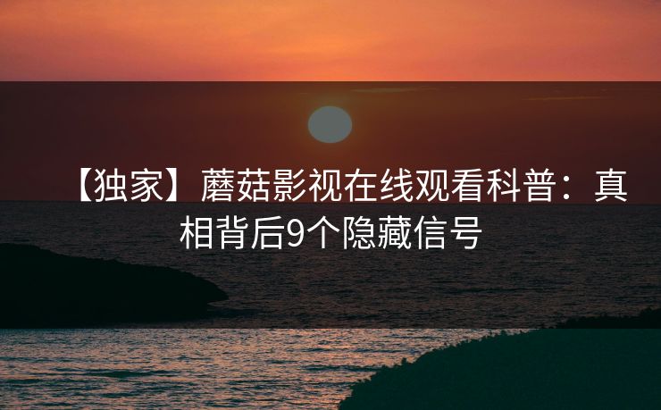 【独家】蘑菇影视在线观看科普：真相背后9个隐藏信号