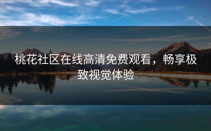 桃花社区在线高清免费观看，畅享极致视觉体验