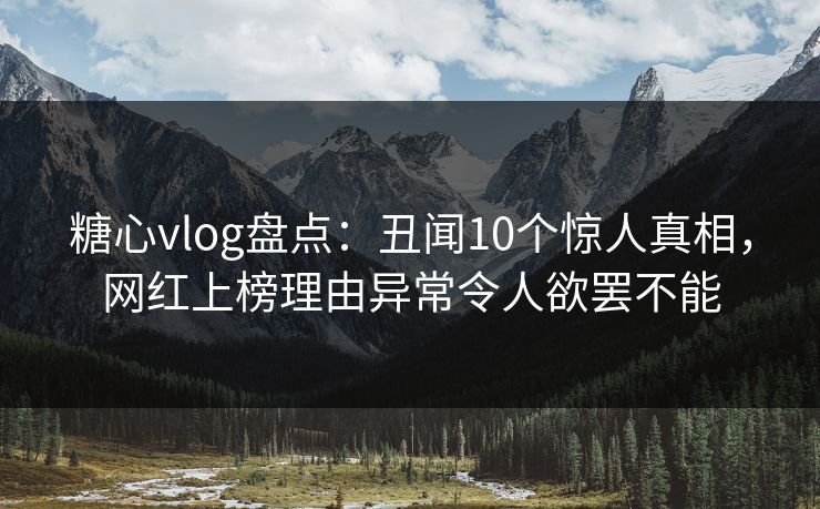 糖心vlog盘点：丑闻10个惊人真相，网红上榜理由异常令人欲罢不能