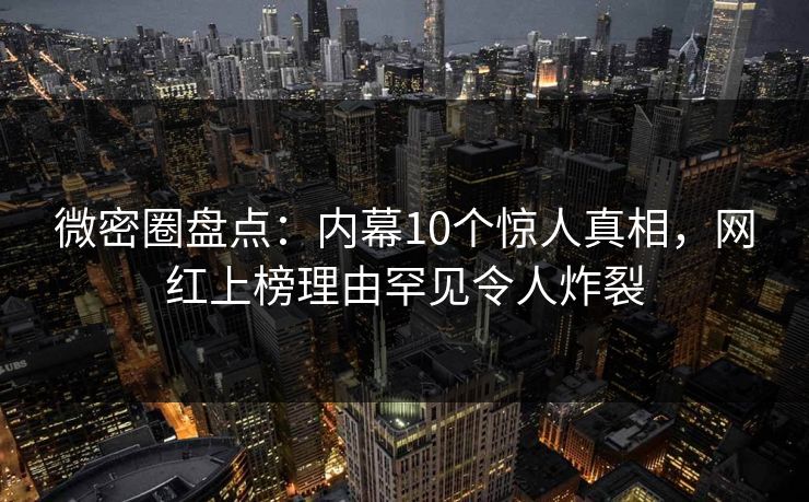 微密圈盘点：内幕10个惊人真相，网红上榜理由罕见令人炸裂