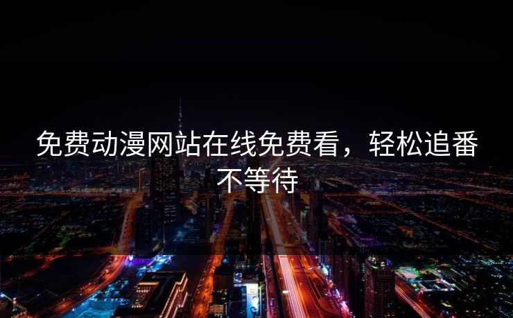 免费动漫网站在线免费看，轻松追番不等待