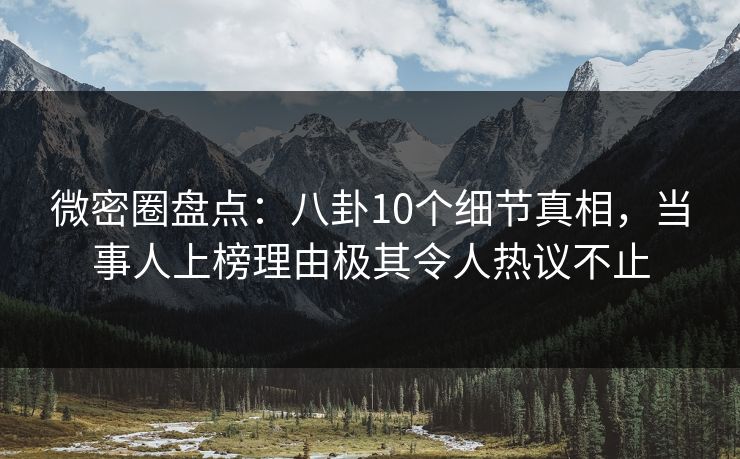 微密圈盘点：八卦10个细节真相，当事人上榜理由极其令人热议不止