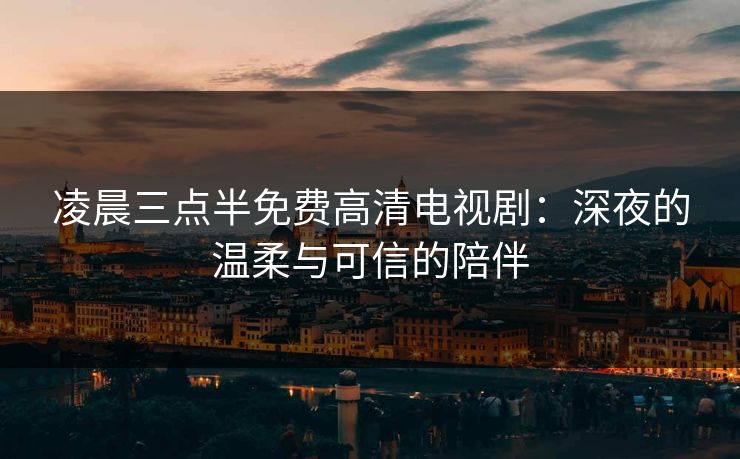 凌晨三点半免费高清电视剧：深夜的温柔与可信的陪伴