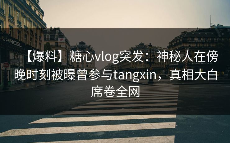 【爆料】糖心vlog突发：神秘人在傍晚时刻被曝曾参与tangxin，真相大白席卷全网