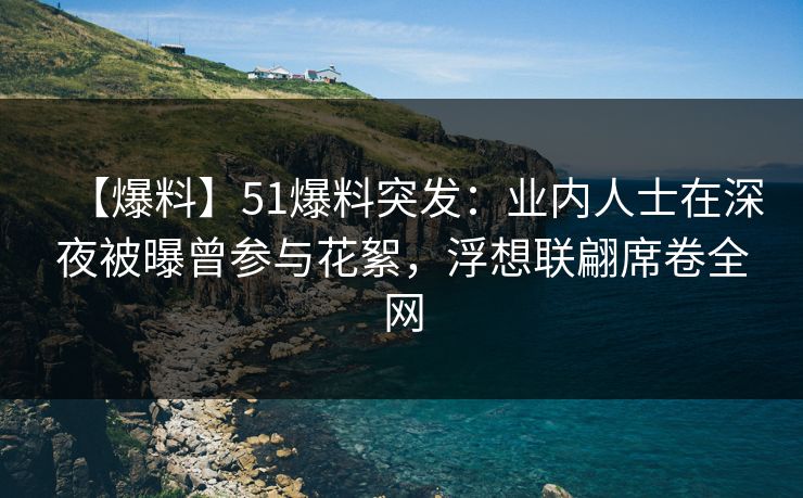 【爆料】51爆料突发：业内人士在深夜被曝曾参与花絮，浮想联翩席卷全网