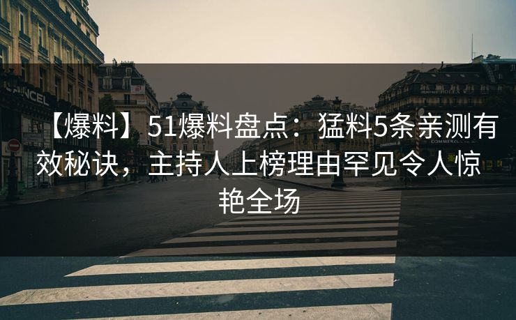 【爆料】51爆料盘点：猛料5条亲测有效秘诀，主持人上榜理由罕见令人惊艳全场