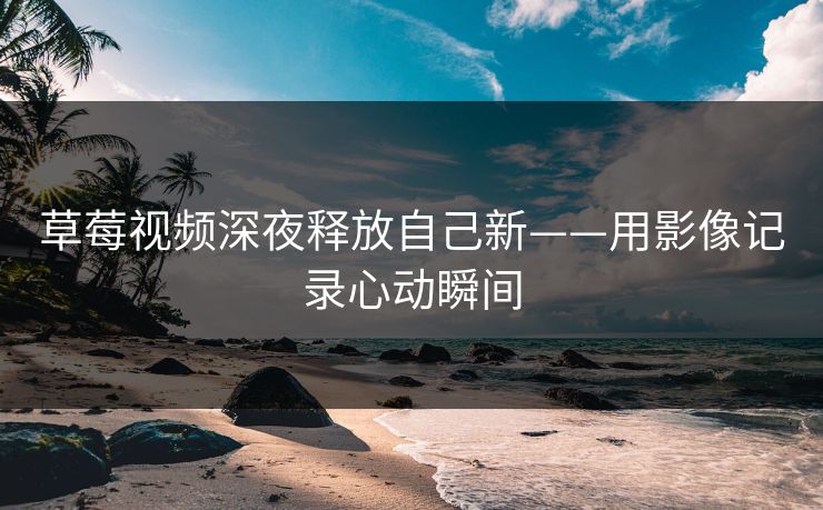 草莓视频深夜释放自己新——用影像记录心动瞬间