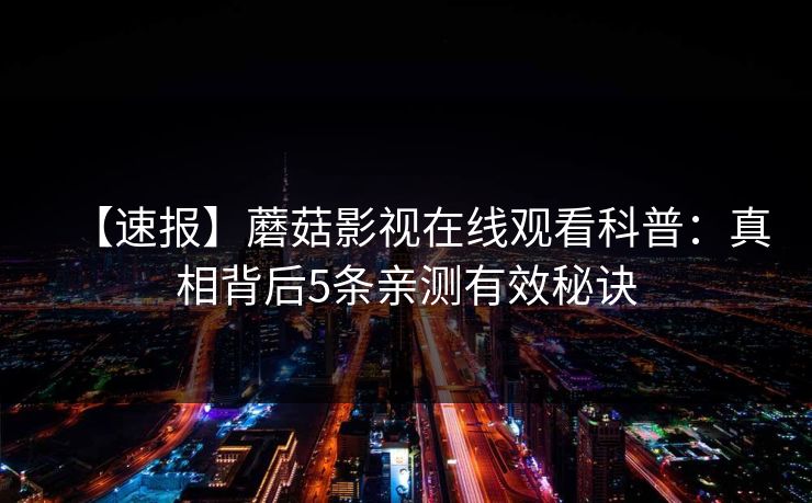 【速报】蘑菇影视在线观看科普：真相背后5条亲测有效秘诀